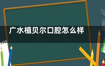 广水植贝尔口腔怎么样？医院地址|看牙特色|价格表|牙友口碑多角度深入了解